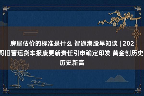 房屋估价的标准是什么 智通港股早知谈 | 2025大哥旧营运货车报废更新责任引申确定印发 黄金创历史新高